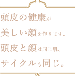 頭皮の健康が美しい顔を作ります。頭皮と顔は同じ肌、サイクルも同じ。